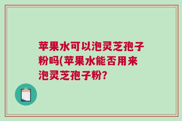 苹果水可以泡灵芝孢子粉吗(苹果水能否用来泡灵芝孢子粉？