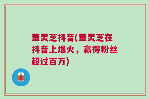 董灵芝抖音(董灵芝在抖音上爆火，赢得粉丝超过百万)