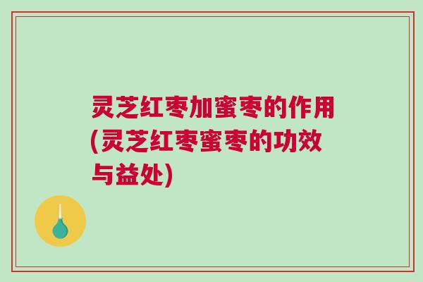 灵芝红枣加蜜枣的作用(灵芝红枣蜜枣的功效与益处)
