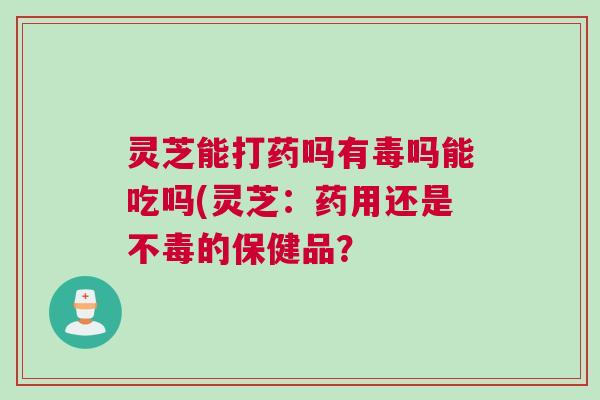 灵芝能打药吗有毒吗能吃吗(灵芝：药用还是不毒的保健品？
