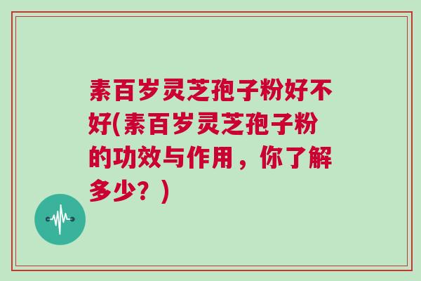 素百岁灵芝孢子粉好不好(素百岁灵芝孢子粉的功效与作用，你了解多少？)