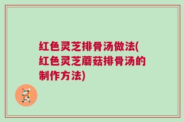 红色灵芝排骨汤做法(红色灵芝蘑菇排骨汤的制作方法)
