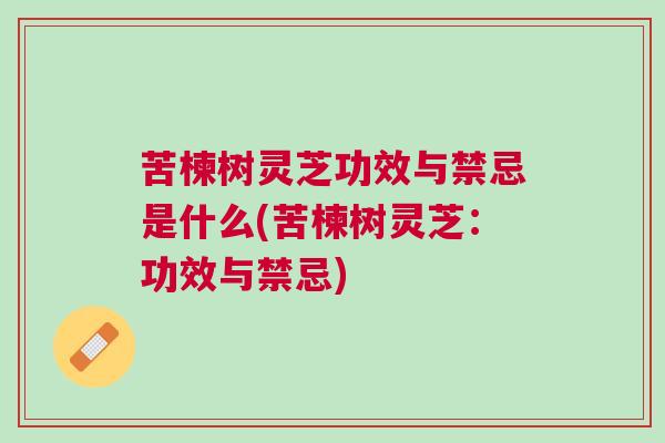 苦楝树灵芝功效与禁忌是什么(苦楝树灵芝：功效与禁忌)