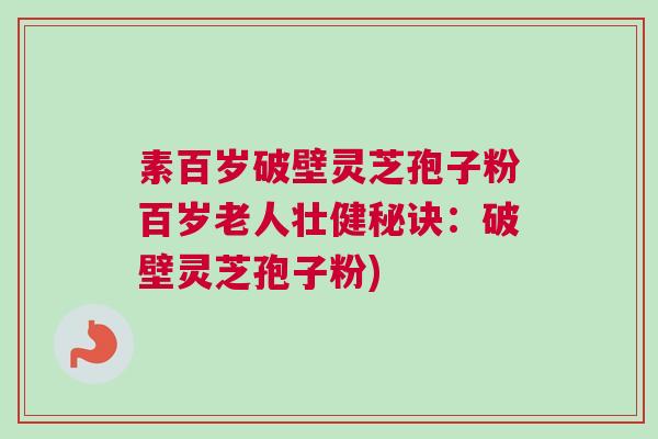 素百岁破壁灵芝孢子粉百岁老人壮健秘诀：破壁灵芝孢子粉)