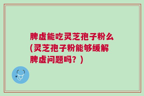 脾虚能吃灵芝孢子粉么(灵芝孢子粉能够缓解脾虚问题吗?) 脾虚能吃灵芝孢子粉么(灵芝孢子粉能够缓解脾虚问题吗?)