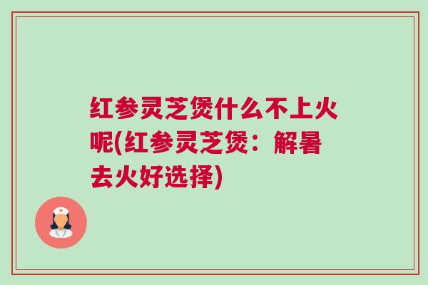红参灵芝煲什么不上火呢(红参灵芝煲：解暑去火好选择)