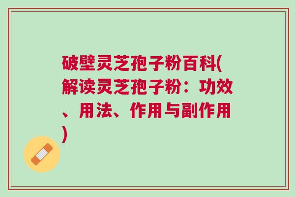 破壁灵芝孢子粉百科(解读灵芝孢子粉：功效、用法、作用与副作用)