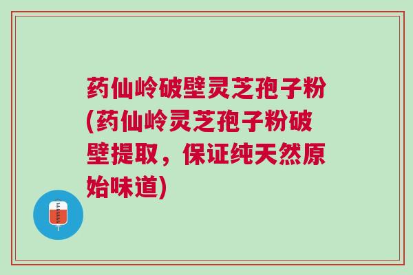 药仙岭破壁灵芝孢子粉(药仙岭灵芝孢子粉破壁提取，保证纯天然原始味道)