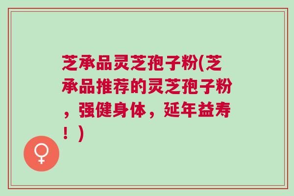 芝承品灵芝孢子粉(芝承品推荐的灵芝孢子粉，强健身体，延年益寿！)