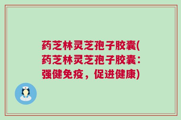 药芝林灵芝孢子胶囊(药芝林灵芝孢子胶囊:强健免疫,促进健康) 药芝林灵芝孢子胶囊(药芝林灵芝孢子胶囊:强健免疫,促进健康)