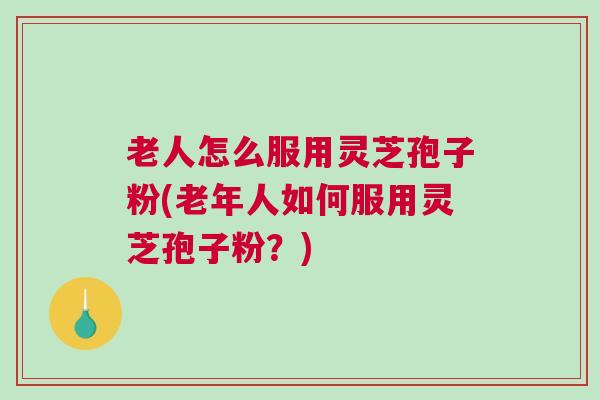 老人怎么服用灵芝孢子粉(老年人如何服用灵芝孢子粉?) 老人怎么服用灵芝孢子粉(老年人如何服用灵芝孢子粉?)