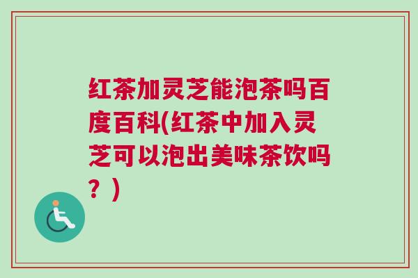 红茶加灵芝能泡茶吗百度百科(红茶中加入灵芝可以泡出美味茶饮吗？)