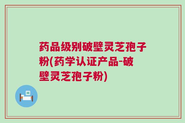 药品级别破壁灵芝孢子粉(药学认证产品-破壁灵芝孢子粉)