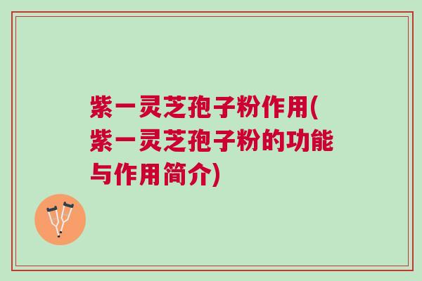 紫一灵芝孢子粉作用(紫一灵芝孢子粉的功能与作用简介)