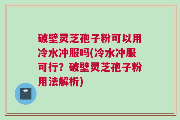 破壁灵芝孢子粉可以用冷水冲服吗(冷水冲服可行？破壁灵芝孢子粉用法解析)