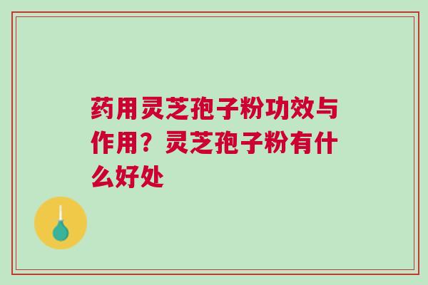 药用灵芝孢子粉功效与作用？灵芝孢子粉有什么好处