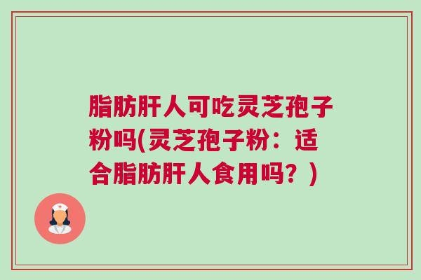 脂肪肝人可吃灵芝孢子粉吗(灵芝孢子粉：适合脂肪肝人食用吗？)
