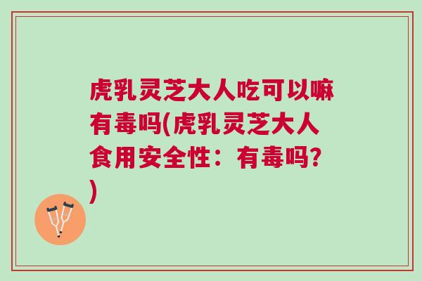 虎乳灵芝大人吃可以嘛有毒吗(虎乳灵芝大人食用安全性：有毒吗？)