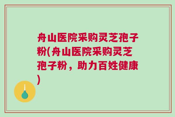 舟山医院采购灵芝孢子粉(舟山医院采购灵芝孢子粉，助力百姓健康)