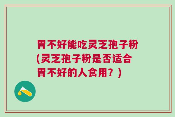 胃不好能吃灵芝孢子粉(灵芝孢子粉是否适合胃不好的人食用?) 胃不好能吃灵芝孢子粉(灵芝孢子粉是否适合胃不好的人食用?)