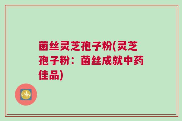 菌丝灵芝孢子粉(灵芝孢子粉：菌丝成就中药佳品)