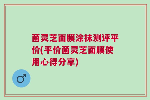 菌灵芝面膜涂抹测评平价(平价菌灵芝面膜使用心得分享)