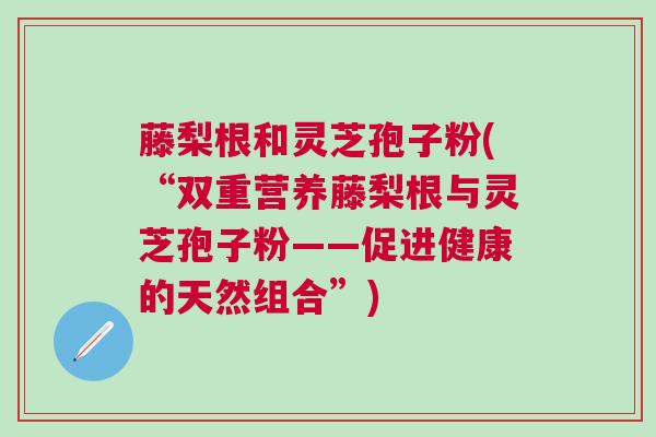 藤梨根和灵芝孢子粉(“双重营养藤梨根与灵芝孢子粉——促进健康的天然组合”)