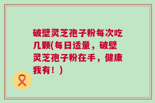 破壁灵芝孢子粉每次吃几颗(每日适量，破壁灵芝孢子粉在手，健康我有！)
