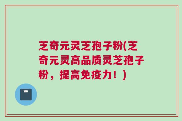 芝奇元灵芝孢子粉(芝奇元灵高品质灵芝孢子粉，提高免疫力！)