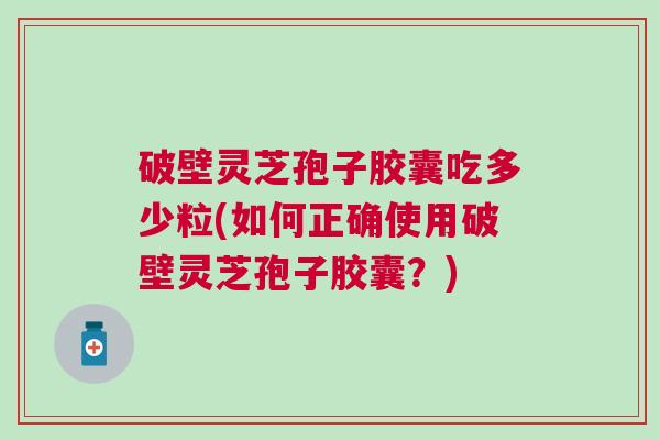 破壁灵芝孢子胶囊吃多少粒(如何正确使用破壁灵芝孢子胶囊？)