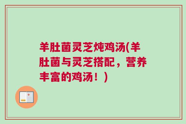 羊肚菌灵芝炖鸡汤(羊肚菌与灵芝搭配，营养丰富的鸡汤！)