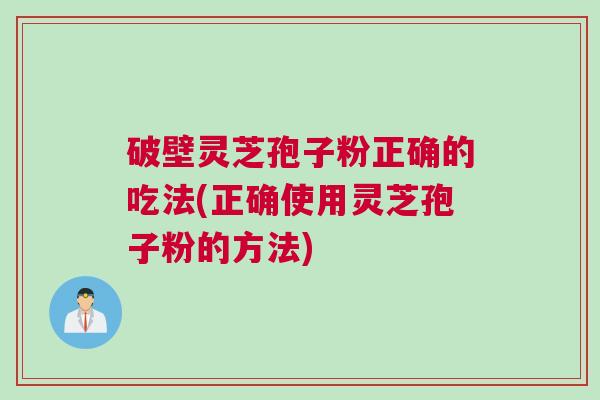 破壁灵芝孢子粉正确的吃法(正确使用灵芝孢子粉的方法)