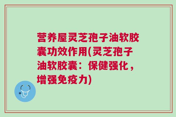 营养屋灵芝孢子油软胶囊功效作用(灵芝孢子油软胶囊：保健强化，增强免疫力)