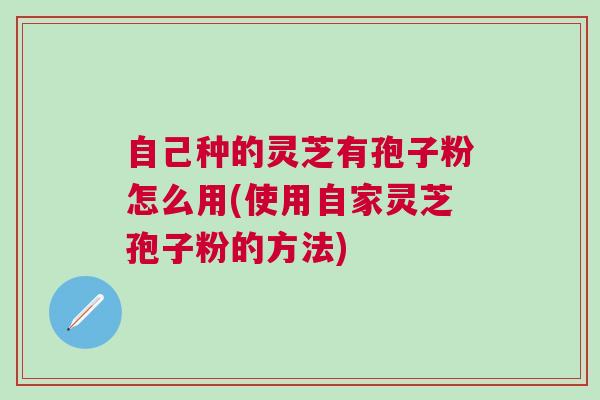 自己种的灵芝有孢子粉怎么用(使用自家灵芝孢子粉的方法)