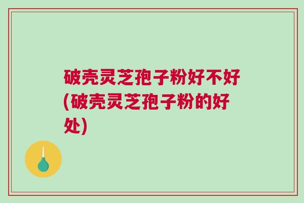 破壳灵芝孢子粉好不好(破壳灵芝孢子粉的好处) 破壳灵芝孢子粉好不好(破壳灵芝孢子粉的好处)