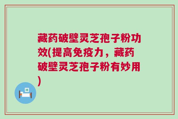 藏药破壁灵芝孢子粉功效(提高免疫力,藏药破壁灵芝孢子粉有妙用) 藏药破壁灵芝孢子粉功效(提高免疫力,藏药破壁灵芝孢子粉有妙用)