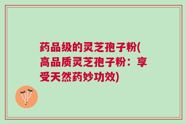 药品级的灵芝孢子粉(高品质灵芝孢子粉：享受天然药妙功效)