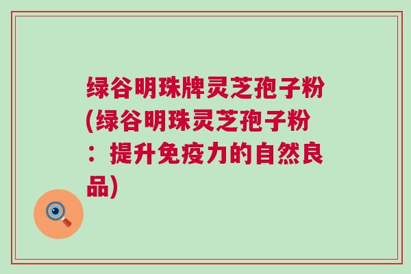 绿谷明珠牌灵芝孢子粉(绿谷明珠灵芝孢子粉：提升免疫力的自然良品)