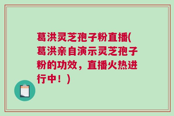 葛洪灵芝孢子粉直播(葛洪亲自演示灵芝孢子粉的功效，直播火热进行中！)