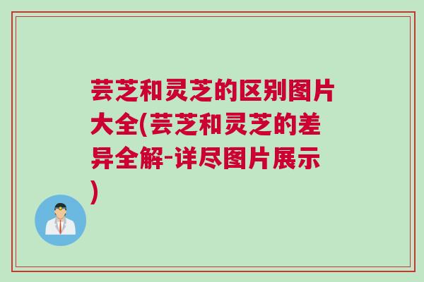 芸芝和灵芝的区别图片大全(芸芝和灵芝的差异全解-详尽图片展示)
