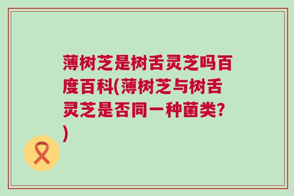 薄树芝是树舌灵芝吗百度百科(薄树芝与树舌灵芝是否同一种菌类？)