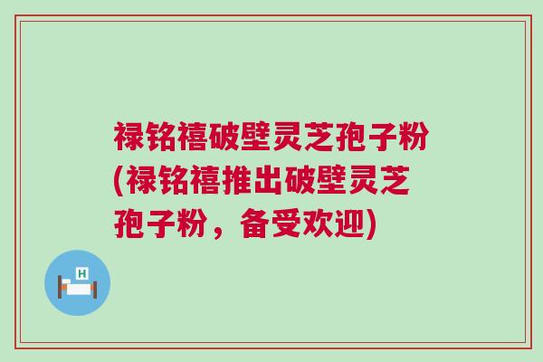 禄铭禧破壁灵芝孢子粉(禄铭禧推出破壁灵芝孢子粉，备受欢迎)