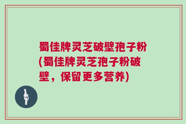 蜀佳牌灵芝破壁孢子粉(蜀佳牌灵芝孢子粉破壁，保留更多营养)