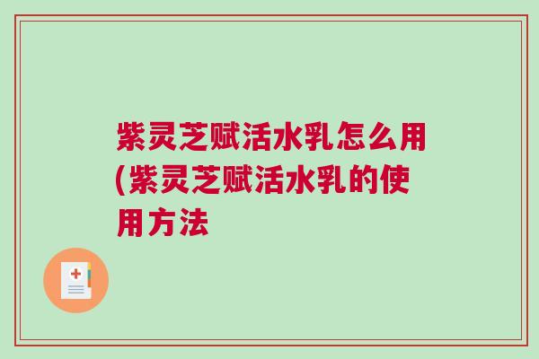 紫灵芝赋活水乳怎么用(紫灵芝赋活水乳的使用方法 紫灵芝赋活水乳怎么用(紫灵芝赋活水乳的使用方法
