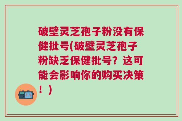 破壁灵芝孢子粉没有保健批号(破壁灵芝孢子粉缺乏保健批号？这可能会影响你的购买决策！)