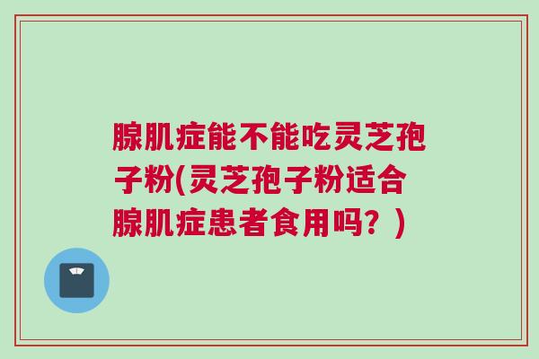 腺肌症能不能吃灵芝孢子粉(灵芝孢子粉适合腺肌症患者食用吗？)