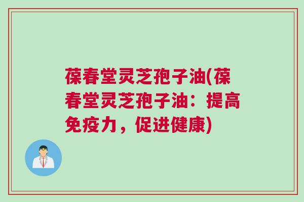 葆春堂灵芝孢子油(葆春堂灵芝孢子油:提高免疫力,促进健康) 葆春堂灵芝孢子油(葆春堂灵芝孢子油:提高免疫力,促进健康)