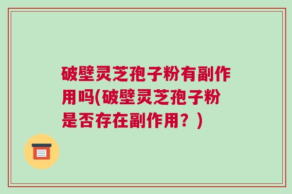破壁灵芝孢子粉有副作用吗(破壁灵芝孢子粉是否存在副作用？)