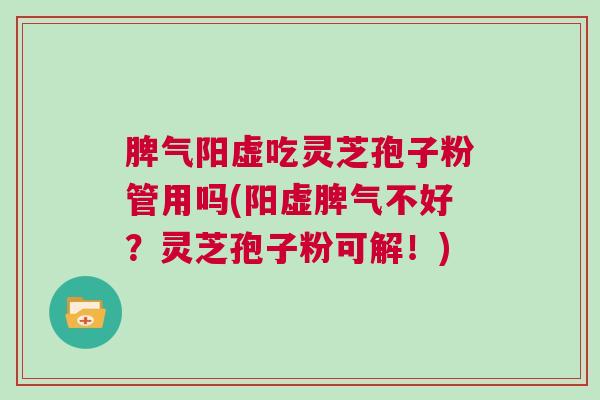 脾气阳虚吃灵芝孢子粉管用吗(阳虚脾气不好？灵芝孢子粉可解！)