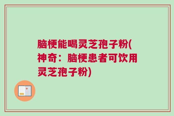 脑梗能喝灵芝孢子粉(神奇：脑梗患者可饮用灵芝孢子粉)